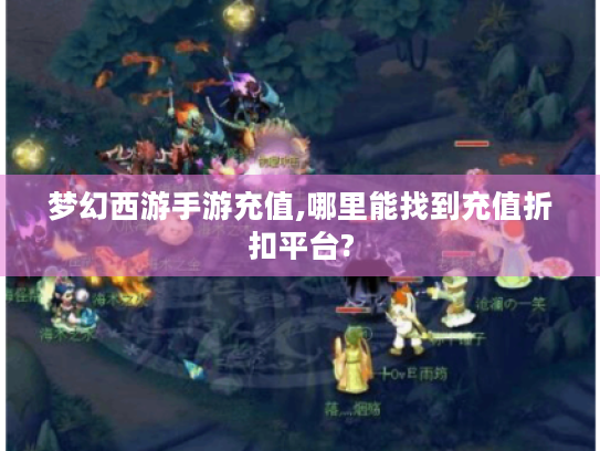 梦幻西游手游充值,哪里能找到充值折扣平台? 梦幻西游手游充值,哪里能找到充值折扣平台?