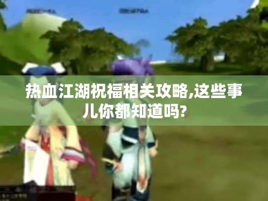 热血江湖祝福相关攻略,这些事儿你都知道吗? 热血江湖祝福相关攻略,这些事儿你都知道吗?