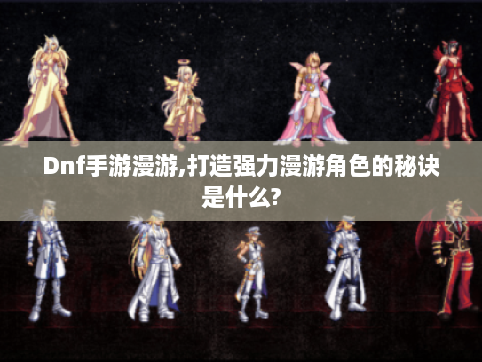 Dnf手游漫游,打造强力漫游角色的秘诀是什么? Dnf手游漫游,打造强力漫游角色的秘诀是什么?