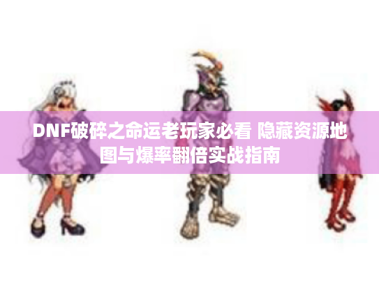 DNF破碎之命运老玩家必看 隐藏资源地图与爆率翻倍实战指南 DNF破碎之命运老玩家必看 隐藏资源地图与爆率翻倍实战指南
