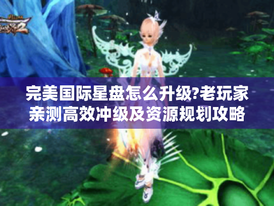 完美国际星盘怎么升级?老玩家亲测高效冲级及资源规划攻略! 完美国际星盘怎么升级?老玩家亲测高效冲级及资源规划攻略!