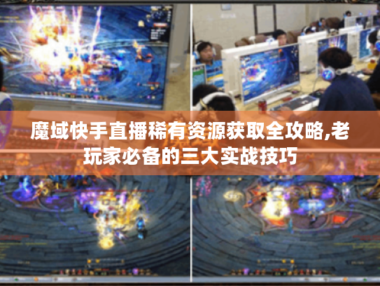 魔域快手直播稀有资源获取全攻略,老玩家必备的三大实战技巧