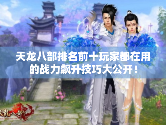 天龙八部排名前十玩家都在用的战力飙升技巧大公开! 天龙八部排名前十玩家都在用的战力飙升技巧大公开!