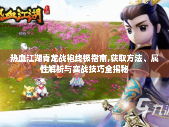 热血江湖青龙战袍终极指南,获取方法、属性解析与实战技巧全揭秘 热血江湖青龙战袍终极指南,获取方法、属性解析与实战技巧全揭秘
