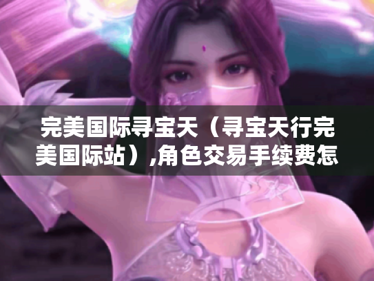 完美国际寻宝天(寻宝天行完美国际站),角色交易手续费怎么算? 完美国际寻宝天(寻宝天行完美国际站),角色交易手续费怎么算?