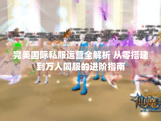 完美国际私服运营全解析 从零搭建到万人同服的进阶指南