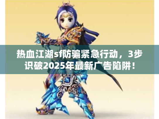 热血江湖sf防骗紧急行动,3步识破2025年最新广告陷阱! 热血江湖sf防骗紧急行动,3步识破2025年最新广告陷阱!