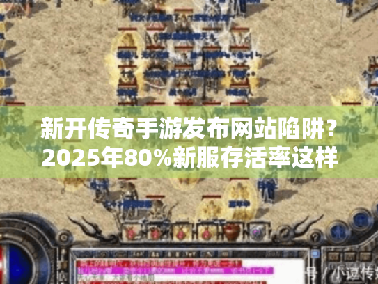 新开传奇手游发布网站陷阱?2025年80%新服存活率这样查! 新开传奇手游发布网站陷阱?2025年80%新服存活率这样查!