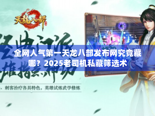 全网人气第一天龙八部发布网究竟藏哪?2025老司机私藏筛选术 全网人气第一天龙八部发布网究竟藏哪?2025老司机私藏筛选术