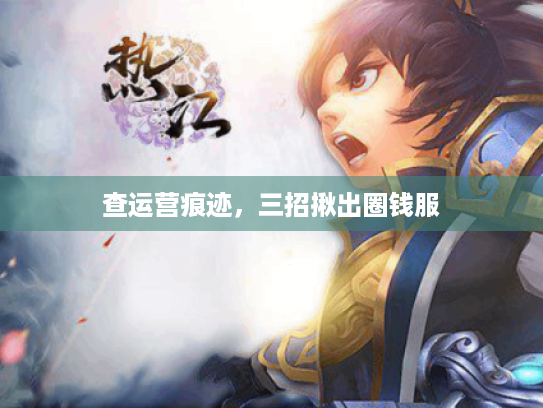 查运营痕迹,三招揪出圈钱服 查运营痕迹,三招揪出圈钱服