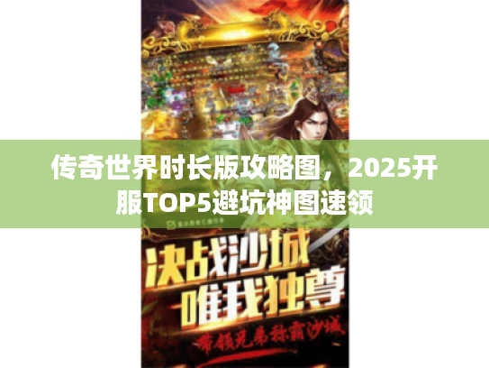 传奇世界时长版攻略图,2025开服TOP5避坑神图速领 传奇世界时长版攻略图,2025开服TOP5避坑神图速领