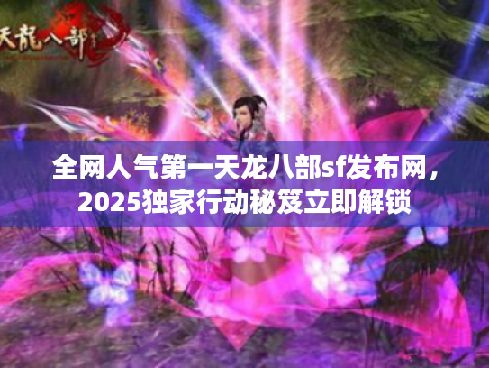 全网人气第一天龙八部sf发布网,2025独家行动秘笈立即解锁 全网人气第一天龙八部sf发布网,2025独家行动秘笈立即解锁