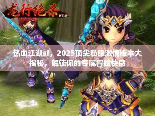 热血江湖sf,2025顶尖私服激情版本大揭秘,解锁你的专属冒险快感 热血江湖sf,2025顶尖私服激情版本大揭秘,解锁你的专属冒险快感