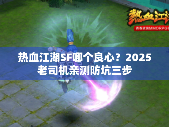 热血江湖SF哪个良心?2025老司机亲测防坑三步 热血江湖SF哪个良心?2025老司机亲测防坑三步