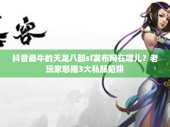 抖音最牛的天龙八部sf发布网在哪儿?老玩家怒揭3大私服陷阱 抖音最牛的天龙八部sf发布网在哪儿?老玩家怒揭3大私服陷阱