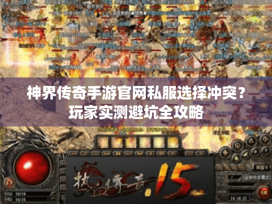 神界传奇手游官网私服选择冲突?玩家实测避坑全攻略 神界传奇手游官网私服选择冲突?玩家实测避坑全攻略