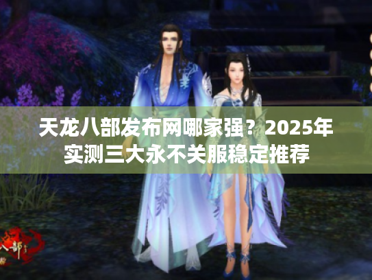 天龙八部发布网哪家强?2025年实测三大永不关服稳定推荐 天龙八部发布网哪家强?2025年实测三大永不关服稳定推荐