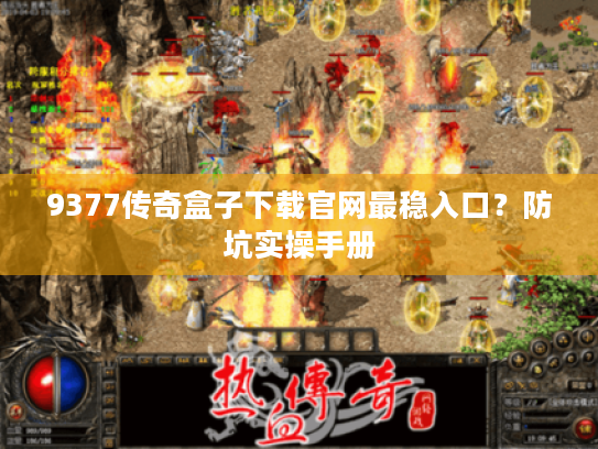 9377传奇盒子下载官网最稳入口?防坑实操手册 9377传奇盒子下载官网最稳入口?防坑实操手册