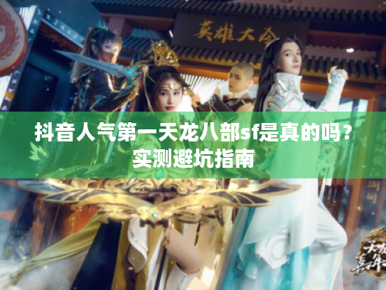 抖音人气第一天龙八部sf是真的吗?实测避坑指南 抖音人气第一天龙八部sf是真的吗?实测避坑指南