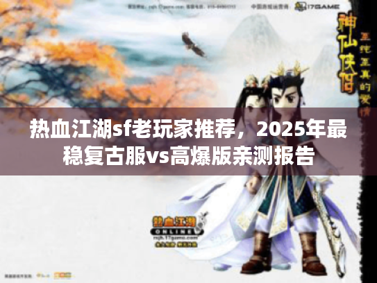 热血江湖sf老玩家推荐,2025年最稳复古服vs高爆版亲测报告 热血江湖sf老玩家推荐,2025年最稳复古服vs高爆版亲测报告