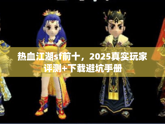热血江湖sf前十,2025真实玩家评测+下载避坑手册 热血江湖sf前十,2025真实玩家评测+下载避坑手册