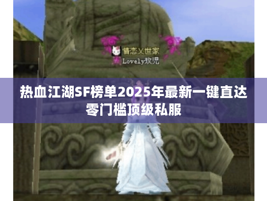热血江湖SF榜单2025年最新一键直达零门槛顶级私服 热血江湖SF榜单2025年最新一键直达零门槛顶级私服