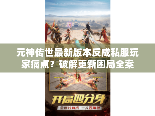 元神传世最新版本反成私服玩家痛点?破解更新困局全案 元神传世最新版本反成私服玩家痛点?破解更新困局全案