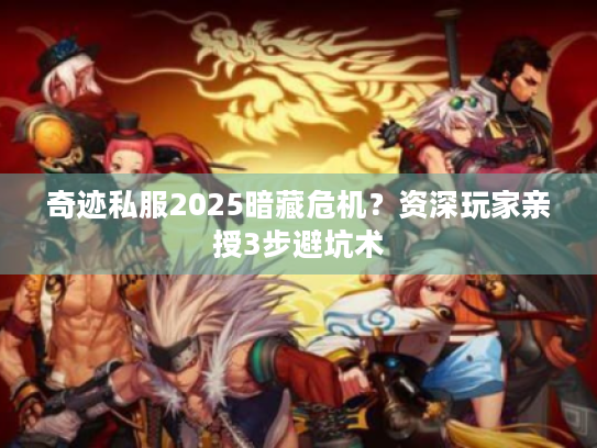 奇迹私服2025暗藏危机?资深玩家亲授3步避坑术 奇迹私服2025暗藏危机?资深玩家亲授3步避坑术