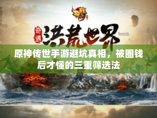 原神传世手游避坑真相,被圈钱后才懂的三重筛选法 原神传世手游避坑真相,被圈钱后才懂的三重筛选法