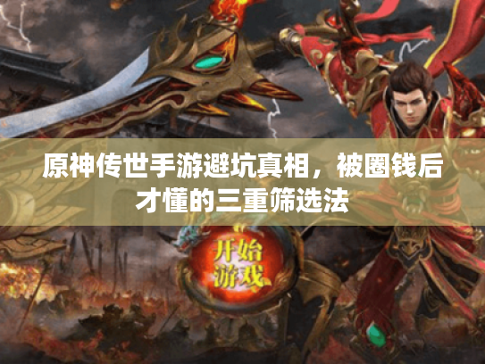 原神传世手游避坑真相,被圈钱后才懂的三重筛选法 原神传世手游避坑真相,被圈钱后才懂的三重筛选法