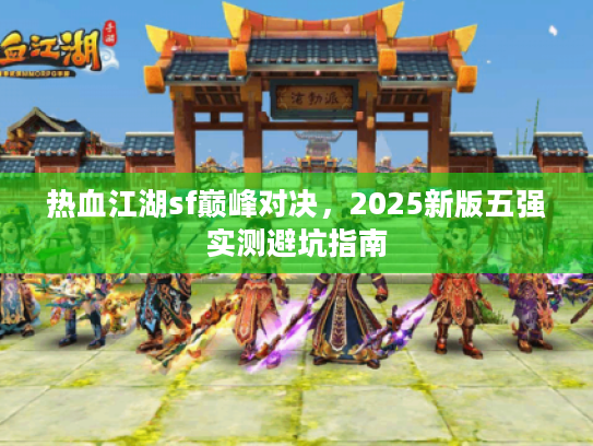热血江湖sf巅峰对决,2025新版五强实测避坑指南 热血江湖sf巅峰对决,2025新版五强实测避坑指南