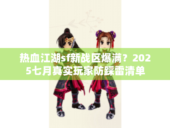 热血江湖sf新战区爆满?2025七月真实玩家防踩雷清单 热血江湖sf新战区爆满?2025七月真实玩家防踩雷清单