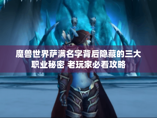 魔兽世界萨满名字背后隐藏的三大职业秘密 老玩家必看攻略 魔兽世界萨满名字背后隐藏的三大职业秘密 老玩家必看攻略