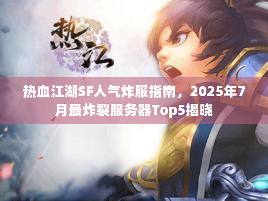 热血江湖SF人气炸服指南,2025年7月最炸裂服务器Top5揭晓 热血江湖SF人气炸服指南,2025年7月最炸裂服务器Top5揭晓