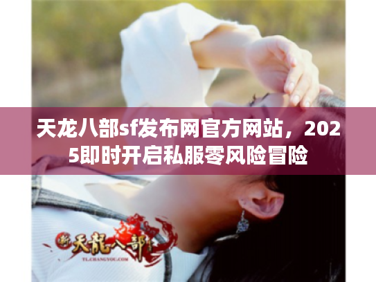 天龙八部sf发布网官方网站，2025即时开启私服零风险冒险