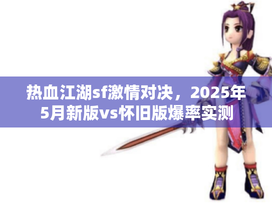 热血江湖sf激情对决,2025年5月新版vs怀旧版爆率实测 热血江湖sf激情对决,2025年5月新版vs怀旧版爆率实测
