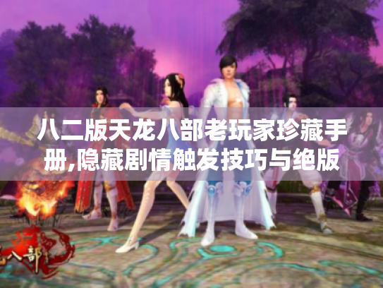 八二版天龙八部老玩家珍藏手册,隐藏剧情触发技巧与绝版装备获取指南 八二版天龙八部老玩家珍藏手册,隐藏剧情触发技巧与绝版装备获取指南