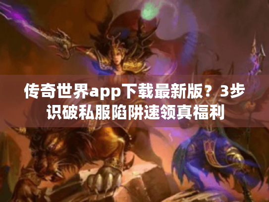 传奇世界app下载最新版?3步识破私服陷阱速领真福利 传奇世界app下载最新版?3步识破私服陷阱速领真福利