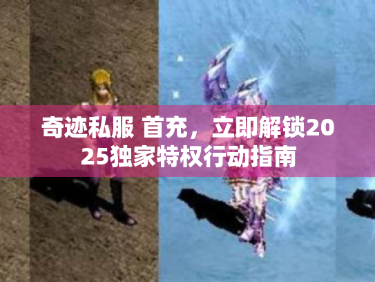 奇迹私服 首充，立即解锁2025独家特权行动指南