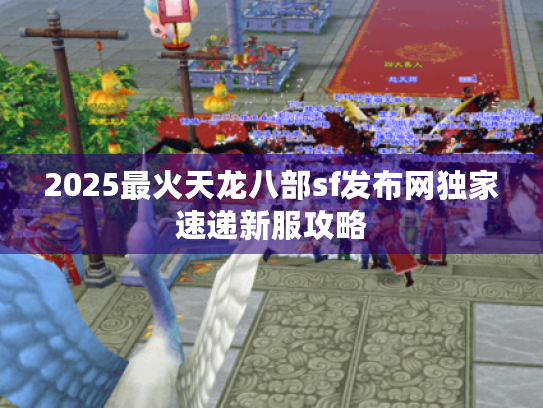 2025最火天龙八部sf发布网独家速递新服攻略