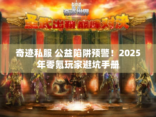 奇迹私服 公益陷阱预警!2025年零氪玩家避坑手册 奇迹私服 公益陷阱预警!2025年零氪玩家避坑手册