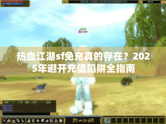 热血江湖sf免充真的存在?2025年避开充值陷阱全指南 热血江湖sf免充真的存在?2025年避开充值陷阱全指南