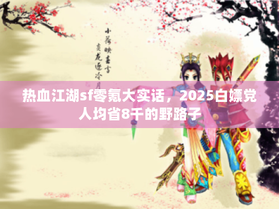 热血江湖sf零氪大实话,2025白嫖党人均省8千的野路子 热血江湖sf零氪大实话,2025白嫖党人均省8千的野路子