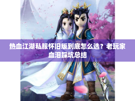 热血江湖私服怀旧版到底怎么选?老玩家血泪踩坑总结 热血江湖私服怀旧版到底怎么选?老玩家血泪踩坑总结