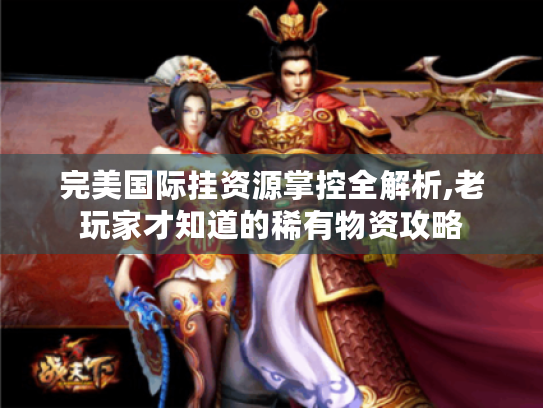 完美国际挂资源掌控全解析,老玩家才知道的稀有物资攻略