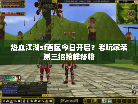 热血江湖sf首区今日开启?老玩家亲测三招抢鲜秘籍 热血江湖sf首区今日开启?老玩家亲测三招抢鲜秘籍