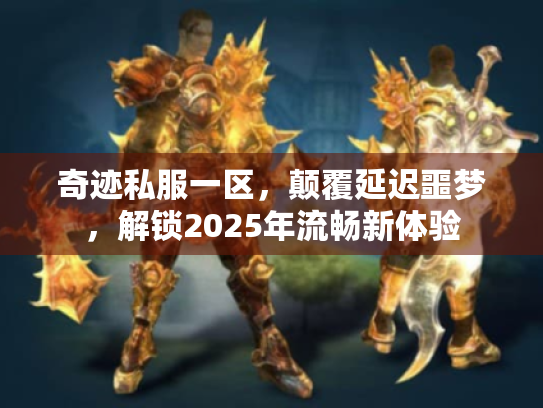 奇迹私服一区,颠覆延迟噩梦,解锁2025年流畅新体验 奇迹私服一区,颠覆延迟噩梦,解锁2025年流畅新体验
