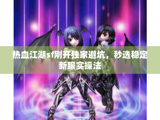 热血江湖sf刚开独家避坑,秒选稳定新服实操法 热血江湖sf刚开独家避坑,秒选稳定新服实操法