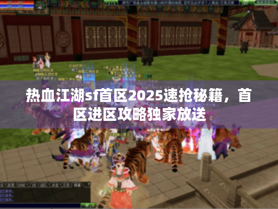 热血江湖sf首区2025速抢秘籍,首区进区攻略独家放送 热血江湖sf首区2025速抢秘籍,首区进区攻略独家放送