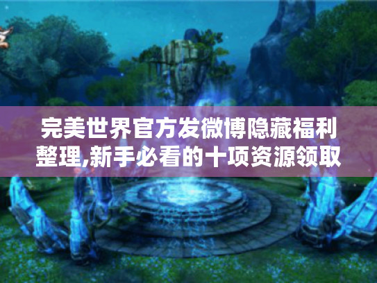 完美世界官方发微博隐藏福利整理,新手必看的十项资源领取指南 完美世界官方发微博隐藏福利整理,新手必看的十项资源领取指南